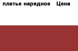 платье нарядное › Цена ­ 1 500 - Тульская обл., Тула г. Дети и материнство » Детская одежда и обувь   